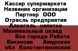 Кассир супермаркета › Название организации ­ Партнер, ООО › Отрасль предприятия ­ Алкоголь, напитки › Минимальный оклад ­ 42 000 - Все города Работа » Вакансии   . Амурская обл.,Константиновский р-н